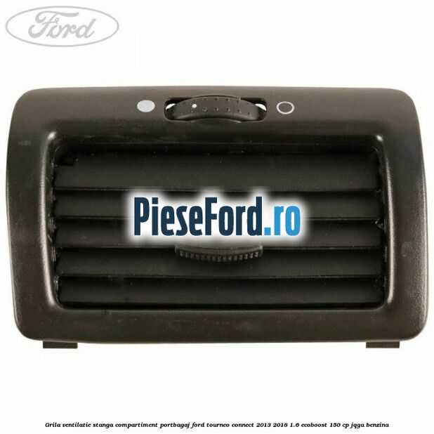Grila ventilatie stanga compartiment portbagaj Ford Tourneo Connect 2013-2018 1.6 EcoBoost 150 cp JQGA benzina