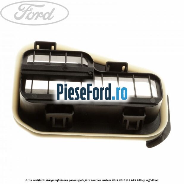 Grila ventilatie stanga inferioara panou spate Ford Tourneo Custom 2014-2018 2.2 TDCi 155 cp CVFF diesel