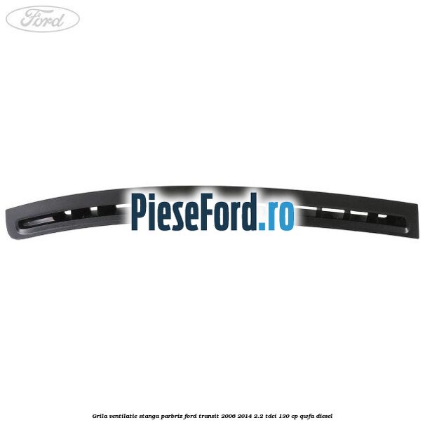 Grila ventilatie stanga parbriz Ford Transit 2006-2014 2.2 TDCi 130 cp QWFA diesel
