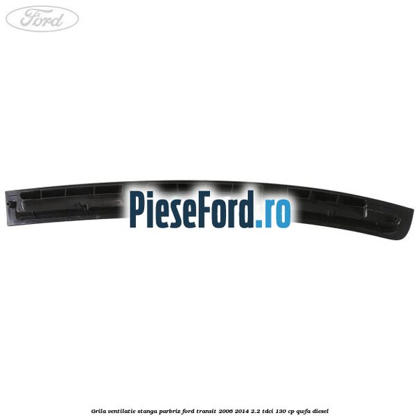 Grila ventilatie stanga parbriz Ford Transit 2006-2014 2.2 TDCi 130 cp QWFA diesel