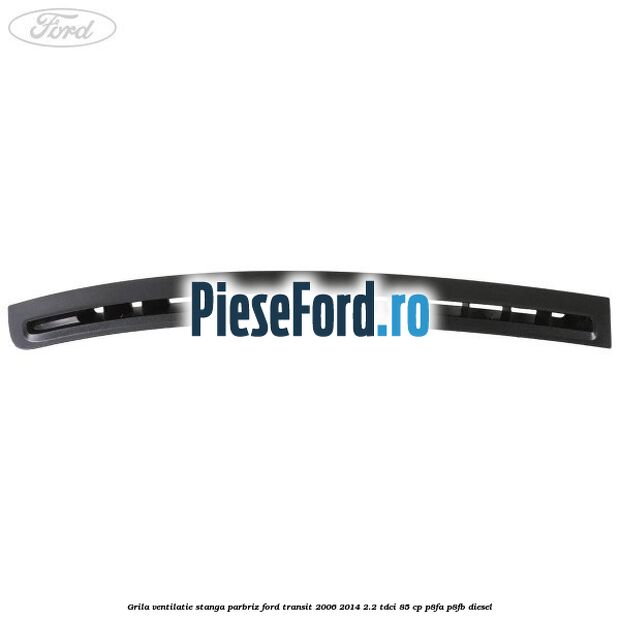 Grila ventilatie stanga parbriz Ford Transit 2006-2014 2.2 TDCi 85 cp P8FA, P8FB diesel