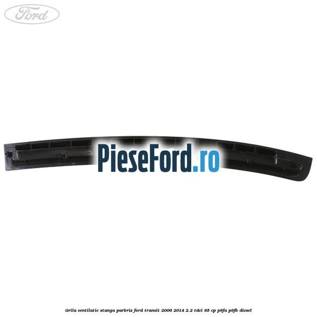Grila ventilatie stanga parbriz Ford Transit 2006-2014 2.2 TDCi 85 cp P8FA, P8FB diesel