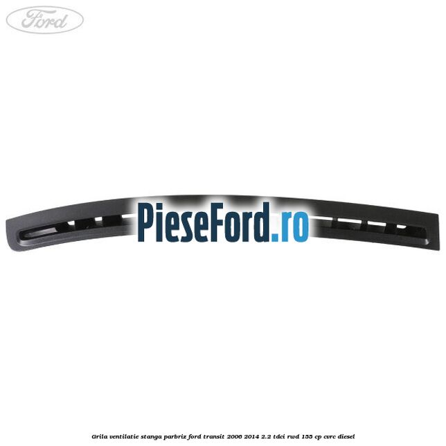Grila ventilatie stanga parbriz Ford Transit 2006-2014 2.2 TDCi RWD 155 cp CVRC diesel