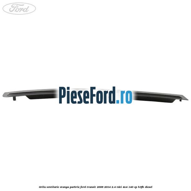 Grila ventilatie stanga parbriz Ford Transit 2006-2014 2.4 TDCi 4x4 140 cp H9FB diesel