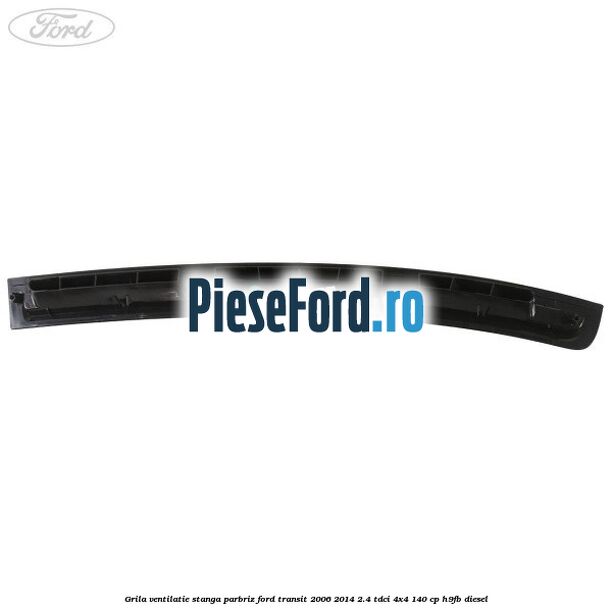 Grila ventilatie stanga parbriz Ford Transit 2006-2014 2.4 TDCi 4x4 140 cp H9FB diesel