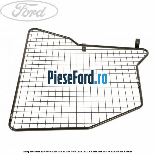 Grilaj separator portbagaj 5 usi combi Ford Focus 2014-2018 1.5 EcoBoost 150 cp Grilaj separator portbagaj 5 usi combi Ford Focus 2014-2018 1.5 EcoBoost 150 cp M8DA, M8DB benzina