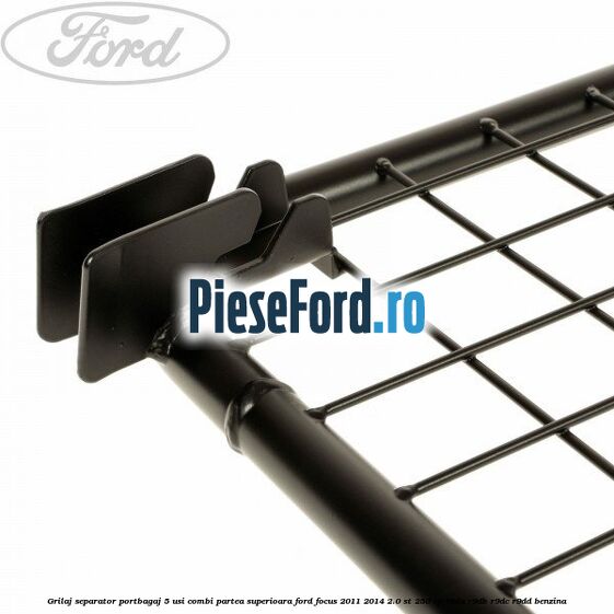 Grilaj separator portbagaj 5 usi combi partea superioara Ford Focus 2011-2014 2.0 ST 250 cp Grilaj separator portbagaj 5 usi combi partea superioara Ford Focus 2011-2014 2.0 ST 250 cp R9DA, R9DB, R9DC, R9DD benzina