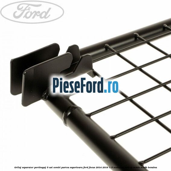 Grilaj separator portbagaj 5 usi combi partea superioara Ford Focus 2014-2018 1.5 EcoBoost 150 cp M8DA, M8DB benzina