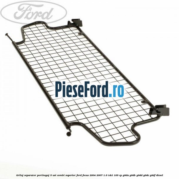 Grilaj separator portbagaj 5 usi combi superior Ford Focus 2004-2007 1.6 TDCi 109 cp Grilaj separator portbagaj 5 usi combi superior Ford Focus 2004-2007 1.6 TDCi 109 cp G8DA, G8DB, G8DD, G8DE, G8DF diesel