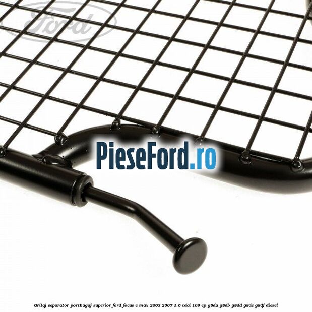 Grilaj separator portbagaj superior Ford Focus C-Max 2003-2007 1.6 TDCi 109 cp G8DA, G8DB, G8DD, G8DE, G8DF diesel