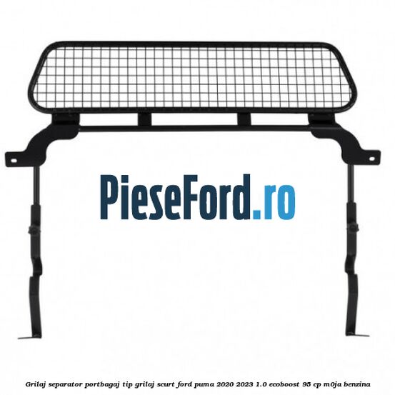 Grilaj separator portbagaj tip grilaj scurt Ford Puma 2020-2023 1.0 EcoBoost 95 cp M0JA benzina