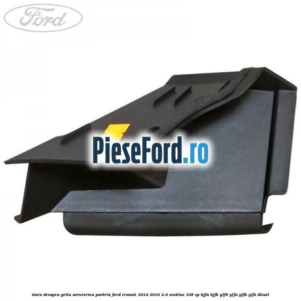Gura dreapta grila aeroterma parbriz Ford Transit 2014-2018 2.0 EcoBlue 105 cp Gura dreapta grila aeroterma parbriz Ford Transit 2014-2018 2.0 EcoBlue 105 cp BJFA, BJFB, YLF6, YLFA, YLFB, YLFS diesel