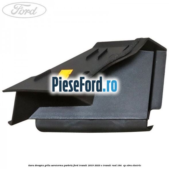 Gura dreapta grila aeroterma parbriz Ford Transit 2019-2023 E-TRANSIT RWD 184  cp C0RA electric