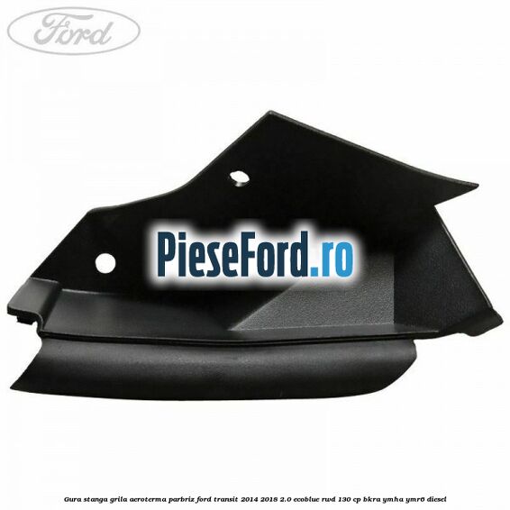 Gura stanga grila aeroterma parbriz Ford Transit 2014-2018 2.0 EcoBlue RWD 130 cp BKRA, YMHA, YMR6 diesel