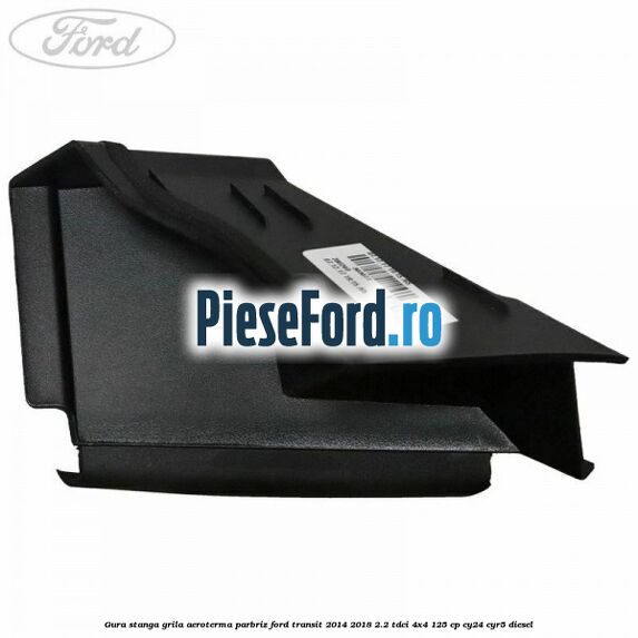 Gura stanga grila aeroterma parbriz Ford Transit 2014-2018 2.2 TDCi 4x4 125 cp CY24, CYR5 diesel