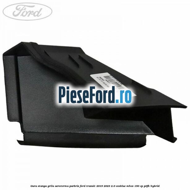 Gura stanga grila aeroterma parbriz Ford Transit 2019-2023 2.0 EcoBlue mHEV 150 cp P0FB Hybrid
