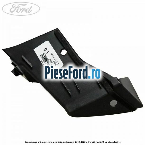 Gura stanga grila aeroterma parbriz Ford Transit 2019-2023 E-TRANSIT RWD 184  cp C0RA electric