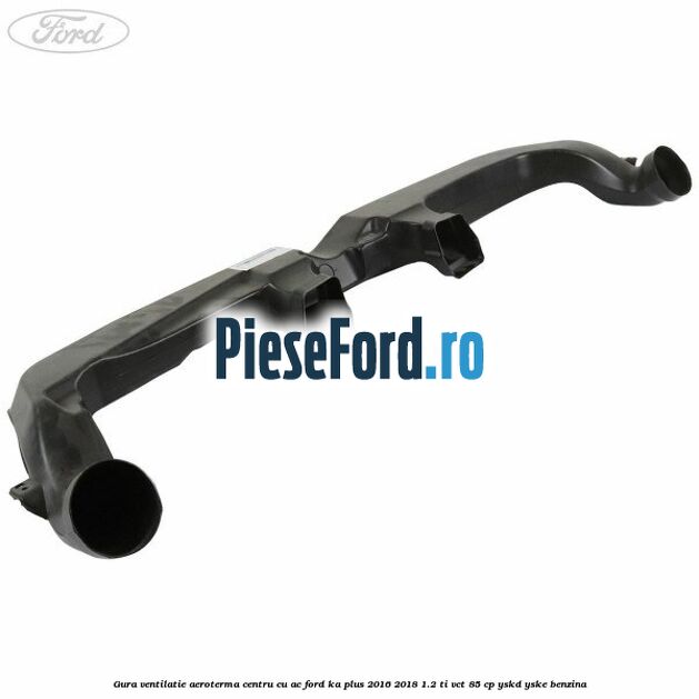 Gura ventilatie aeroterma centru cu AC Ford Ka plus 2016-2018 1.2 Ti-VCT 85 cp YSKD, YSKE benzina