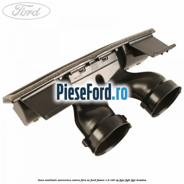 Gura ventilatie aeroterma centru fara AC Ford Fusion 1.6 100 cp FYJA, FYJB, FYJC benzina