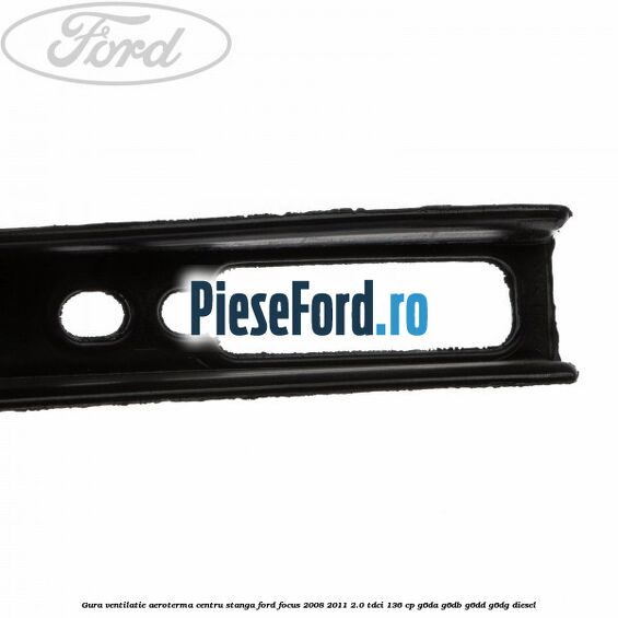 Gura ventilatie aeroterma centru stanga Ford Focus 2008-2011 2.0 TDCi 136 cp Gura ventilatie aeroterma centru stanga Ford Focus 2008-2011 2.0 TDCi 136 cp G6DA, G6DB, G6DD, G6DG diesel