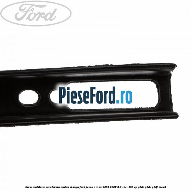 Gura ventilatie aeroterma centru stanga Ford Focus C-Max 2003-2007 2.0 TDCi 133 cp Gura ventilatie aeroterma centru stanga Ford Focus C-Max 2003-2007 2.0 TDCi 133 cp G6DC, G6DE, G6DF diesel