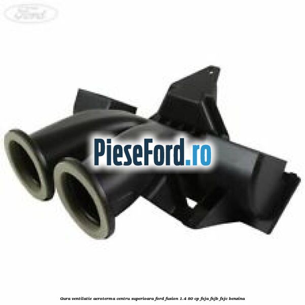 Gura ventilatie aeroterma centru superioara Ford Fusion 1.4 80 cp Gura ventilatie aeroterma centru superioara Ford Fusion 1.4 80 cp FXJA, FXJB, FXJC benzina