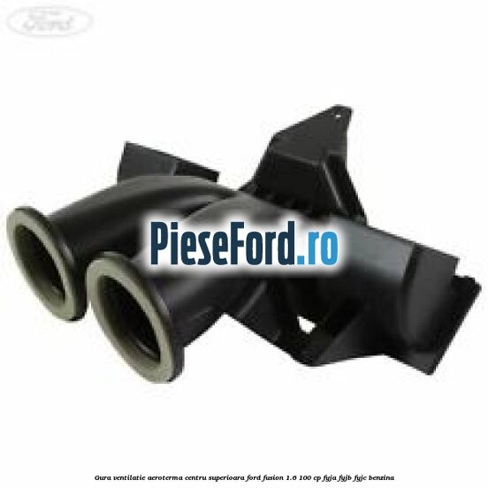 Gura ventilatie aeroterma centru superioara Ford Fusion 1.6 100 cp FYJA, FYJB, FYJC benzina