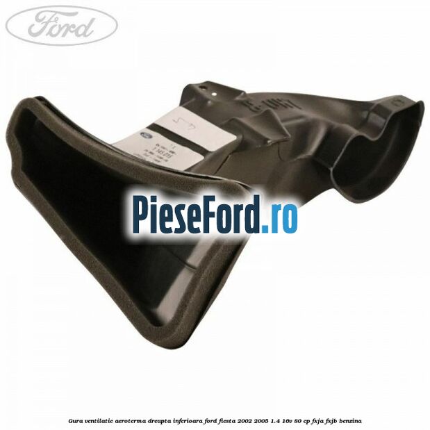 Gura ventilatie aeroterma dreapta inferioara Ford Fiesta 2002-2005 1.4 16V 80 cp FXJA, FXJB benzina