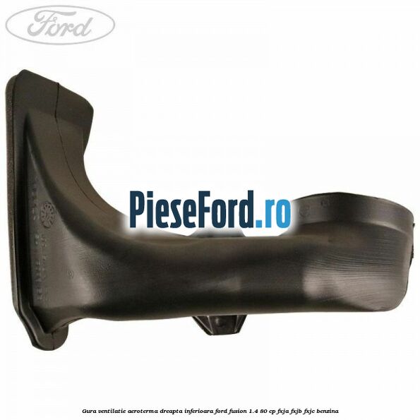 Gura ventilatie aeroterma dreapta inferioara Ford Fusion 1.4 80 cp FXJA, FXJB, FXJC benzina