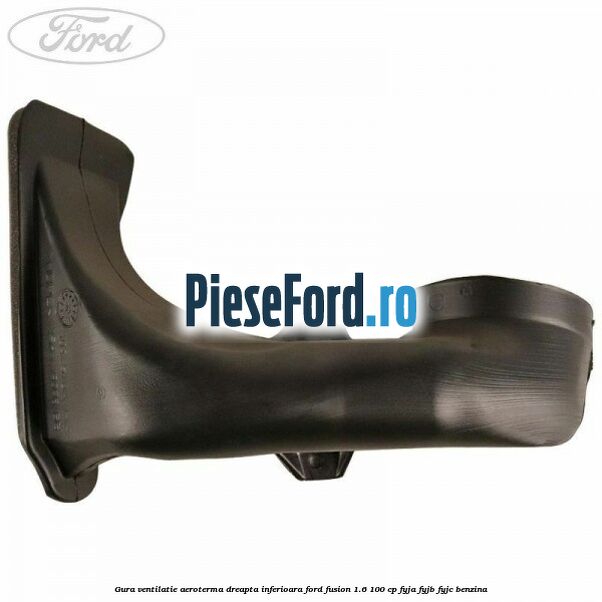 Gura ventilatie aeroterma dreapta inferioara Ford Fusion 1.6 100 cp Gura ventilatie aeroterma dreapta inferioara Ford Fusion 1.6 100 cp FYJA, FYJB, FYJC benzina