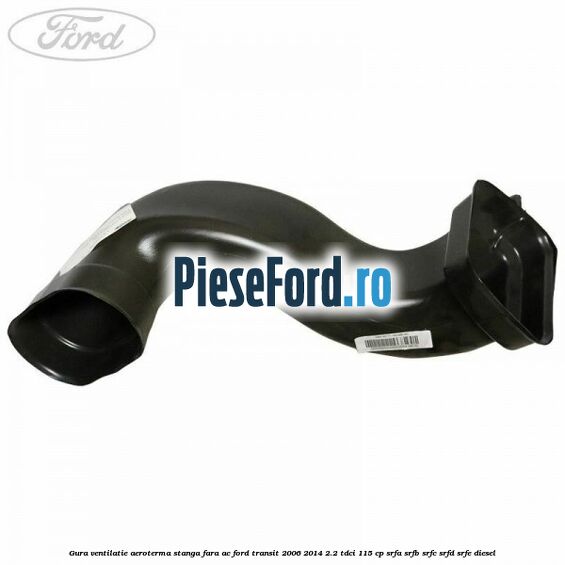 Gura ventilatie aeroterma stanga fara AC Ford Transit 2006-2014 2.2 TDCi 115 cp SRFA, SRFB, SRFC, SRFD, SRFE diesel