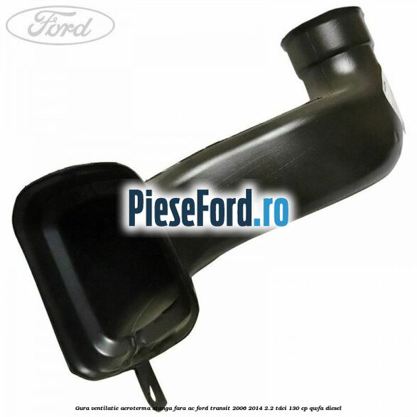 Gura ventilatie aeroterma stanga fara AC Ford Transit 2006-2014 2.2 TDCi 130 cp QWFA diesel