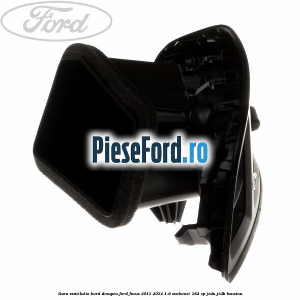 Gura ventilatie bord dreapta Ford Focus 2011-2014 1.6 EcoBoost 182 cp Gura ventilatie bord dreapta Ford Focus 2011-2014 1.6 EcoBoost 182 cp JTDA, JTDB benzina
