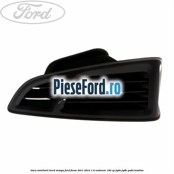 Gura ventilatie bord stanga Ford Focus 2011-2014 1.6 EcoBoost 150 cp JQDA, JQDB, YUDA benzina