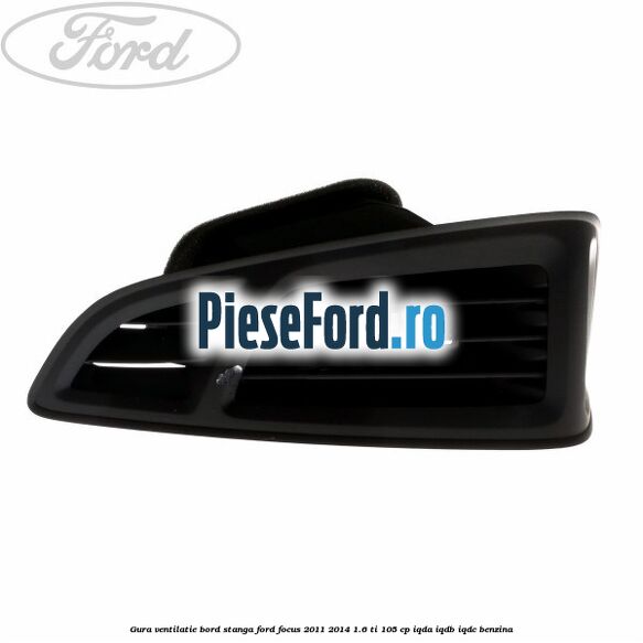 Gura ventilatie bord stanga Ford Focus 2011-2014 1.6 Ti 105 cp IQDA, IQDB, IQDC benzina