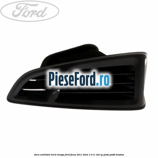 Gura ventilatie bord stanga Ford Focus 2011-2014 1.6 Ti 125 cp PNDA, PNDD benzina