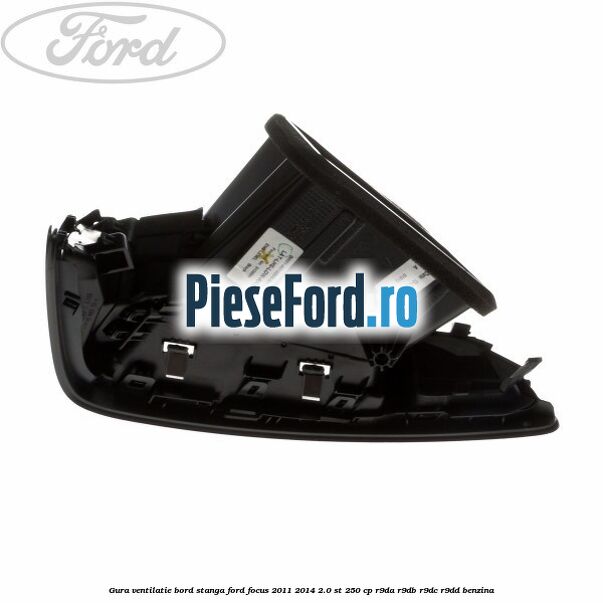 Gura ventilatie bord stanga Ford Focus 2011-2014 2.0 ST 250 cp Gura ventilatie bord stanga Ford Focus 2011-2014 2.0 ST 250 cp R9DA, R9DB, R9DC, R9DD benzina