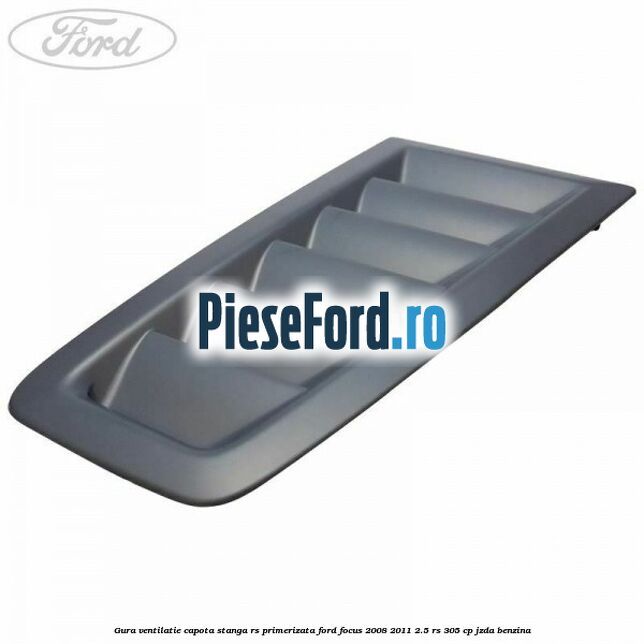 Gura ventilatie capota stanga RS, primerizata Ford Focus 2008-2011 2.5 RS 305 cp JZDA benzina