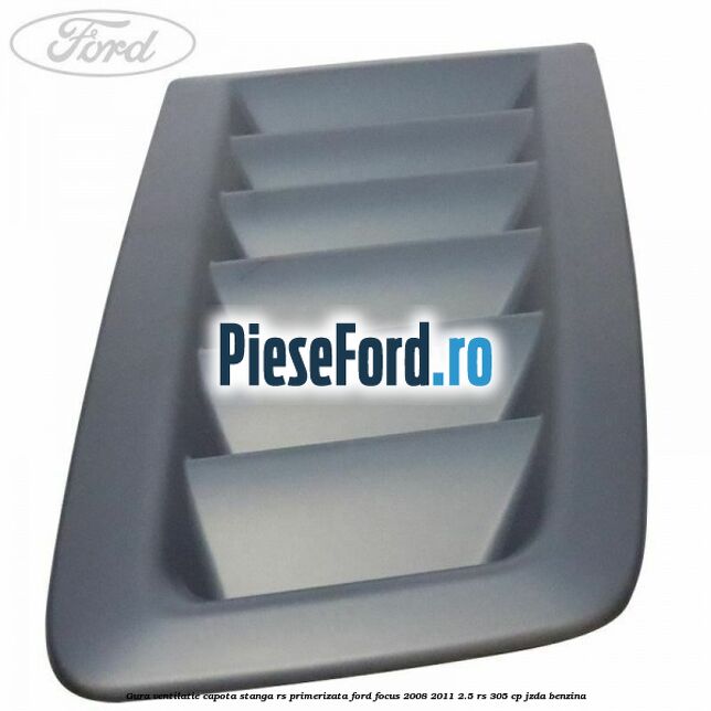 Gura ventilatie capota stanga RS, primerizata Ford Focus 2008-2011 2.5 RS 305 cp JZDA benzina