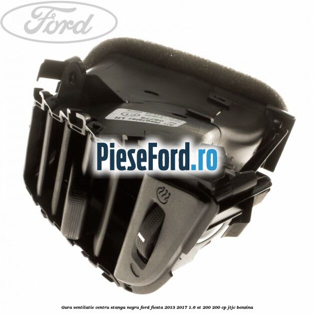 Gura ventilatie centru stanga, negru Ford Fiesta 2013-2017 1.6 ST 200 200 cp JTJC benzina