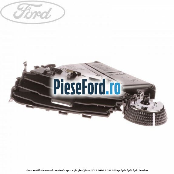 Gura ventilatie consala centrala, spre sofer Ford Focus 2011-2014 1.6 Ti 105 cp IQDA, IQDB, IQDC benzina
