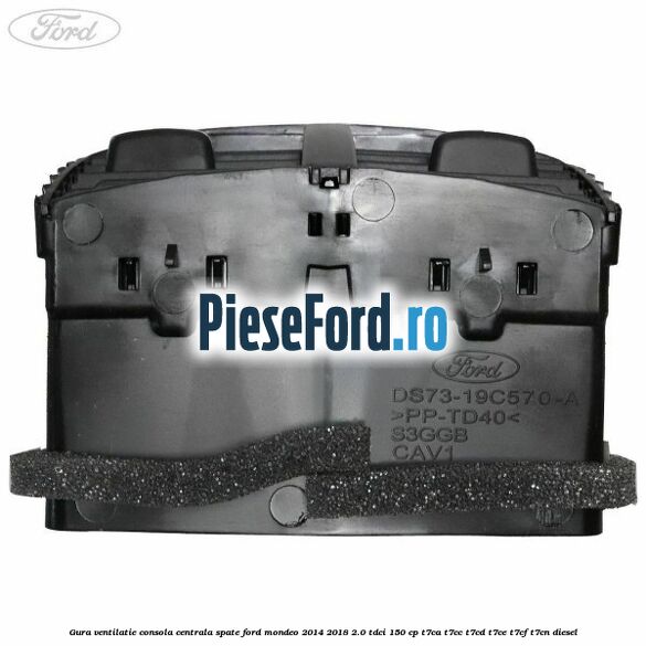 Gura ventilatie consola centrala spate Ford Mondeo 2014-2018 2.0 TDCi 150 cp Gura ventilatie consola centrala spate Ford Mondeo 2014-2018 2.0 TDCi 150 cp T7CA, T7CC, T7CD, T7CE, T7CF, T7CN diesel