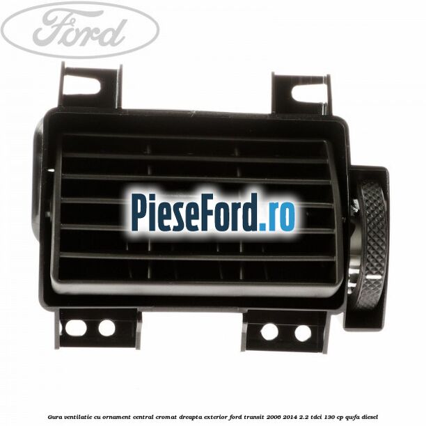 Gura ventilatie, cu ornament central cromat dreapta exterior Ford Transit 2006-2014 2.2 TDCi 130 cp QWFA diesel