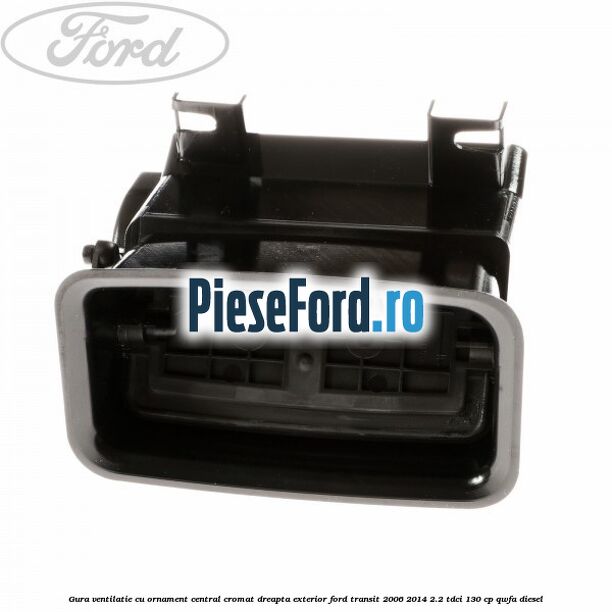 Gura ventilatie, cu ornament central cromat dreapta exterior Ford Transit 2006-2014 2.2 TDCi 130 cp QWFA diesel
