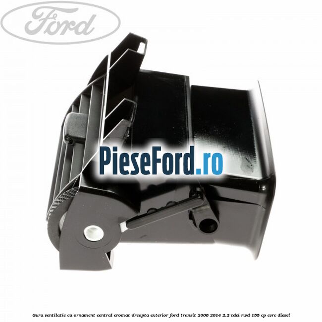 Gura ventilatie, cu ornament central cromat dreapta exterior Ford Transit 2006-2014 2.2 TDCi RWD 155 cp CVRC diesel