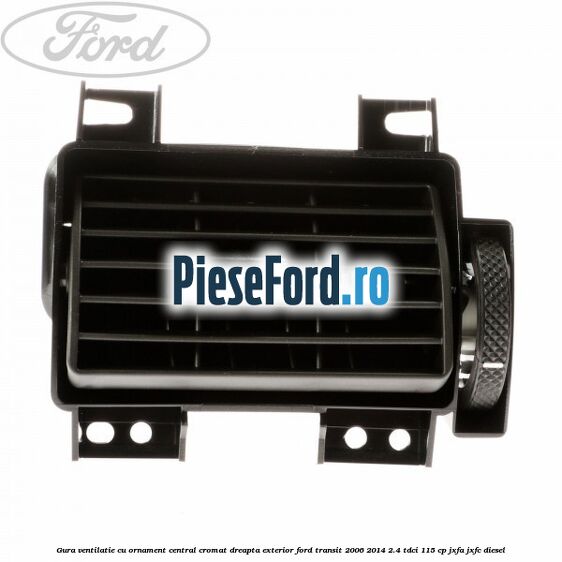 Gura ventilatie, cu ornament central cromat dreapta exterior Ford Transit 2006-2014 2.4 TDCi 115 cp JXFA, JXFC diesel