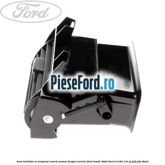 Gura ventilatie, cu ornament central cromat dreapta exterior Ford Transit 2006-2014 2.4 TDCi 115 cp JXFA, JXFC diesel