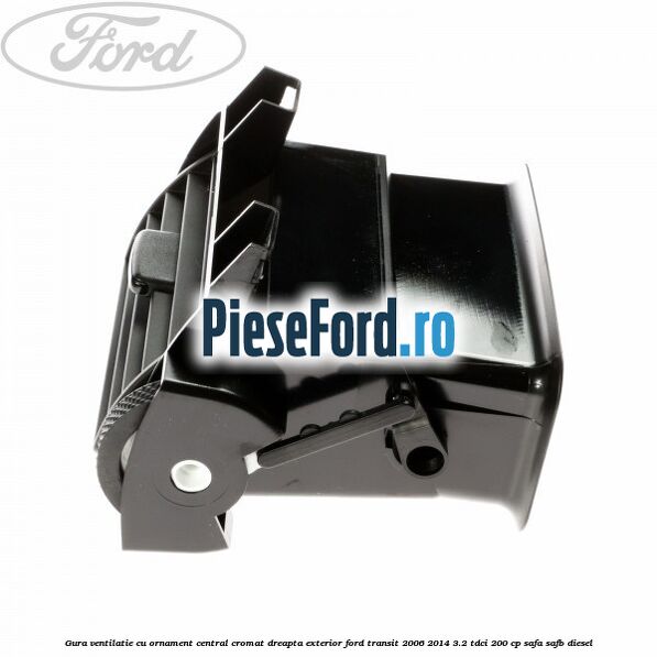 Gura ventilatie, cu ornament central cromat dreapta exterior Ford Transit 2006-2014 3.2 TDCi 200 cp SAFA, SAFB diesel
