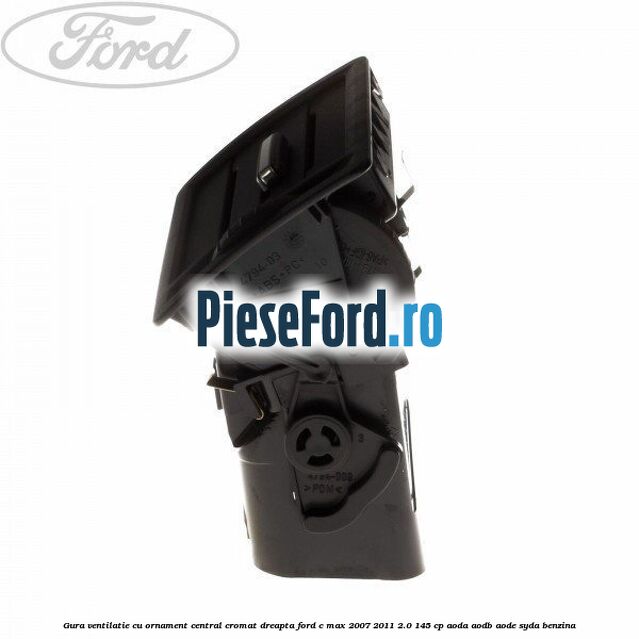 Gura ventilatie, cu ornament central cromat dreapta Ford C-Max 2007-2011 2.0 145 cp Gura ventilatie, cu ornament central cromat dreapta Ford C-Max 2007-2011 2.0 145 cp AODA, AODB, AODE, SYDA benzina