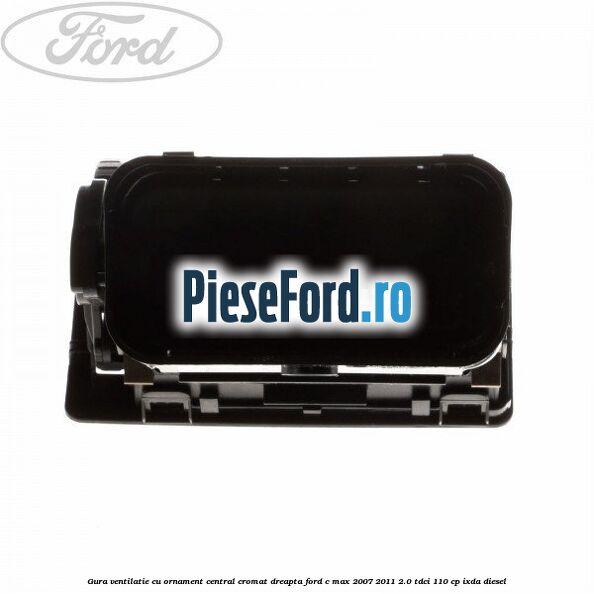 Gura ventilatie, cu ornament central cromat dreapta Ford C-Max 2007-2011 2.0 TDCi 110 cp IXDA diesel